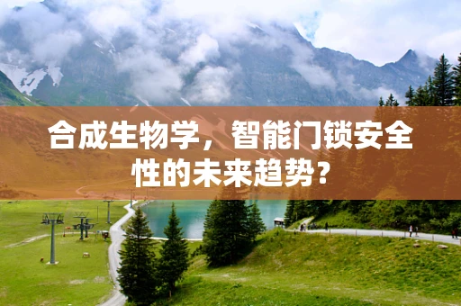 合成生物学，智能门锁安全性的未来趋势？