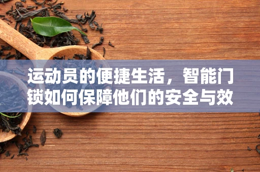 运动员的便捷生活，智能门锁如何保障他们的安全与效率？