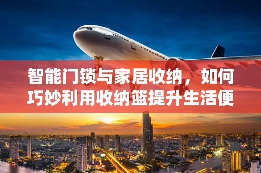 智能门锁与家居收纳，如何巧妙利用收纳篮提升生活便利性？