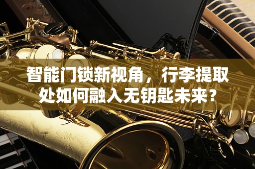 智能门锁新视角，行李提取处如何融入无钥匙未来？