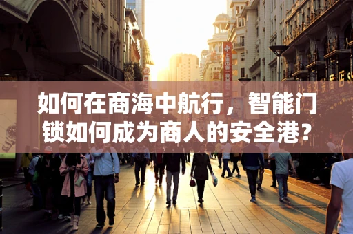 如何在商海中航行，智能门锁如何成为商人的安全港？