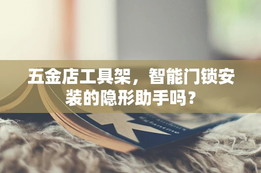 五金店工具架，智能门锁安装的隐形助手吗？