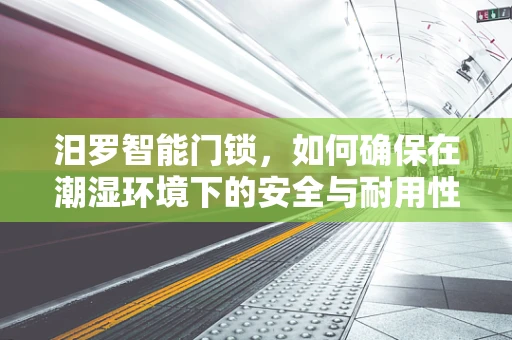 汨罗智能门锁，如何确保在潮湿环境下的安全与耐用性？