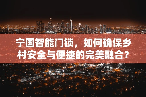 宁国智能门锁，如何确保乡村安全与便捷的完美融合？