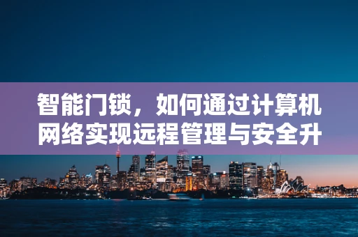 智能门锁，如何通过计算机网络实现远程管理与安全升级？