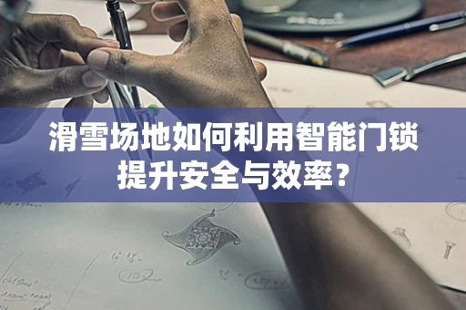 滑雪场地如何利用智能门锁提升安全与效率？