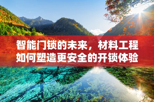 智能门锁的未来，材料工程如何塑造更安全的开锁体验？