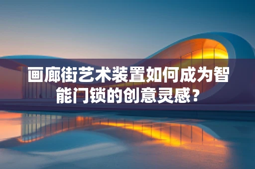 画廊街艺术装置如何成为智能门锁的创意灵感？