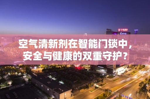 空气清新剂在智能门锁中，安全与健康的双重守护？