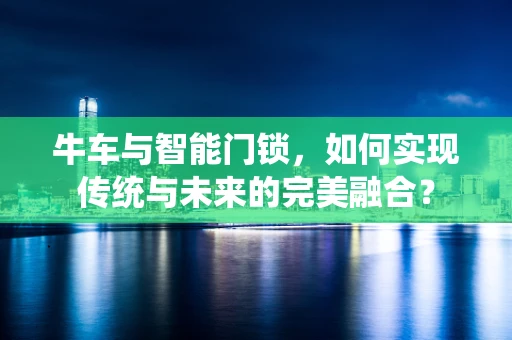 牛车与智能门锁，如何实现传统与未来的完美融合？