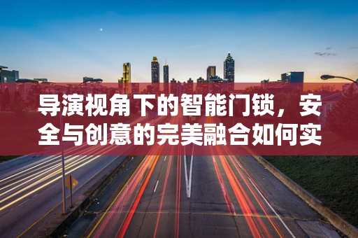 导演视角下的智能门锁，安全与创意的完美融合如何实现？