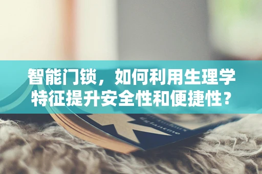 智能门锁，如何利用生理学特征提升安全性和便捷性？