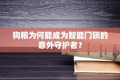 狗粮为何能成为智能门锁的意外守护者？
