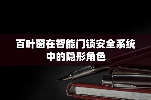 百叶窗在智能门锁安全系统中的隐形角色