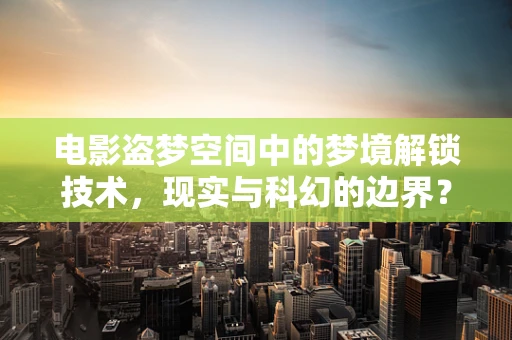电影盗梦空间中的梦境解锁技术，现实与科幻的边界？