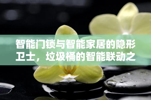 智能门锁与智能家居的隐形卫士，垃圾桶的智能联动之谜