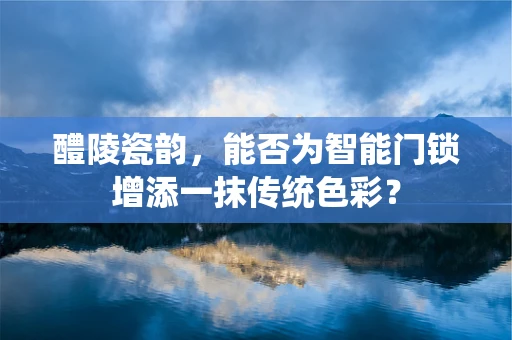 醴陵瓷韵，能否为智能门锁增添一抹传统色彩？