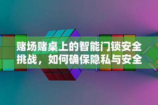 赌场赌桌上的智能门锁安全挑战，如何确保隐私与安全并重？