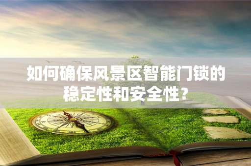 如何确保风景区智能门锁的稳定性和安全性？