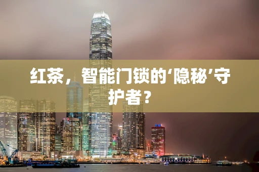 红茶，智能门锁的‘隐秘’守护者？