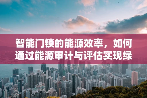 智能门锁的能源效率，如何通过能源审计与评估实现绿色节能？
