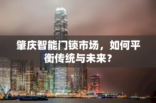 肇庆智能门锁市场，如何平衡传统与未来？