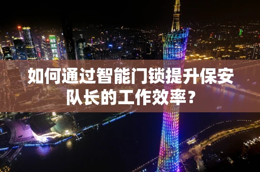 如何通过智能门锁提升保安队长的工作效率？