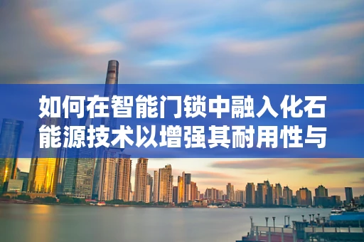 如何在智能门锁中融入化石能源技术以增强其耐用性与安全性？