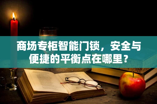 商场专柜智能门锁，安全与便捷的平衡点在哪里？