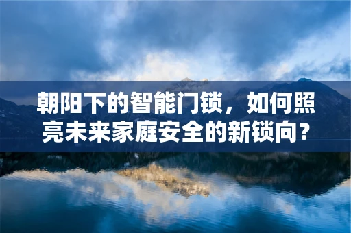 朝阳下的智能门锁，如何照亮未来家庭安全的新锁向？