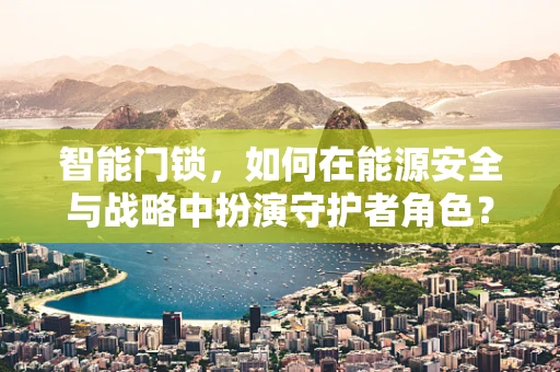 智能门锁，如何在能源安全与战略中扮演守护者角色？