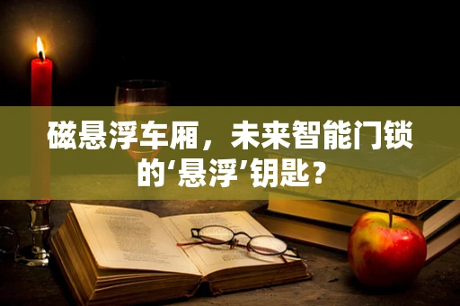 磁悬浮车厢，未来智能门锁的‘悬浮’钥匙？