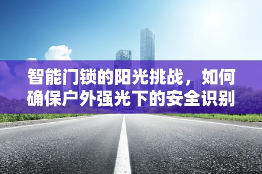 智能门锁的阳光挑战，如何确保户外强光下的安全识别？