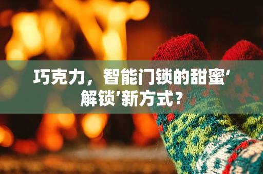 巧克力，智能门锁的甜蜜‘解锁’新方式？
