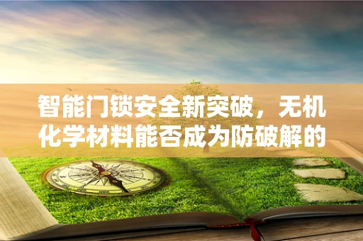 智能门锁安全新突破，无机化学材料能否成为防破解的隐形盾牌？