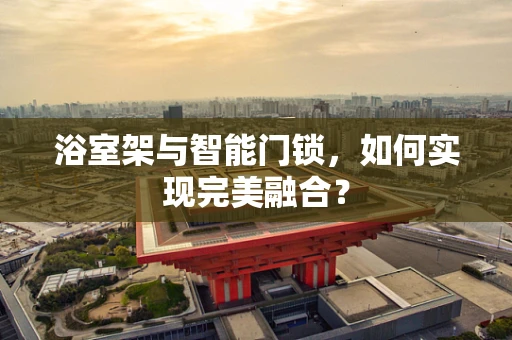 浴室架与智能门锁，如何实现完美融合？