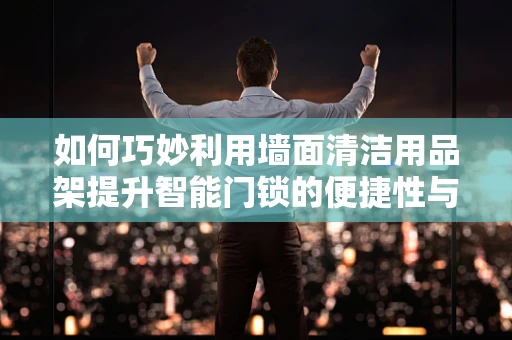 如何巧妙利用墙面清洁用品架提升智能门锁的便捷性与美观性？