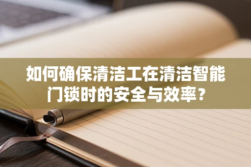 如何确保清洁工在清洁智能门锁时的安全与效率？