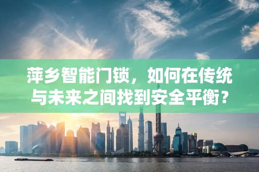 萍乡智能门锁，如何在传统与未来之间找到安全平衡？