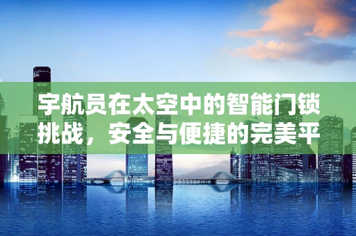 宇航员在太空中的智能门锁挑战，安全与便捷的完美平衡？