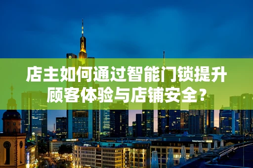 店主如何通过智能门锁提升顾客体验与店铺安全？