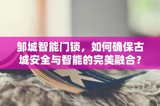 邹城智能门锁，如何确保古城安全与智能的完美融合？