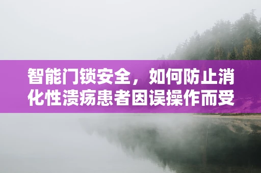 智能门锁安全，如何防止消化性溃疡患者因误操作而受伤？