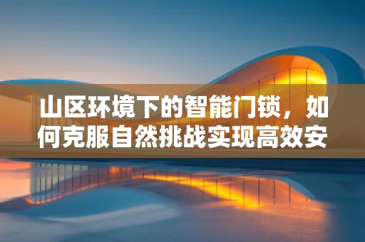 山区环境下的智能门锁，如何克服自然挑战实现高效安全？