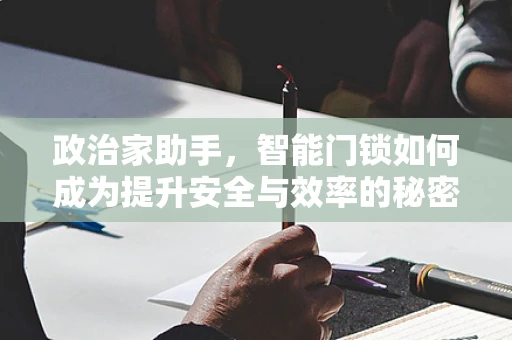 政治家助手，智能门锁如何成为提升安全与效率的秘密武器？