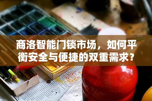 商洛智能门锁市场，如何平衡安全与便捷的双重需求？