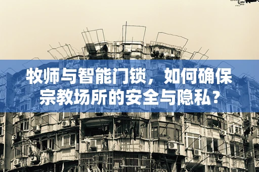 牧师与智能门锁，如何确保宗教场所的安全与隐私？