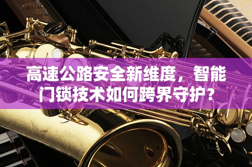高速公路安全新维度，智能门锁技术如何跨界守护？