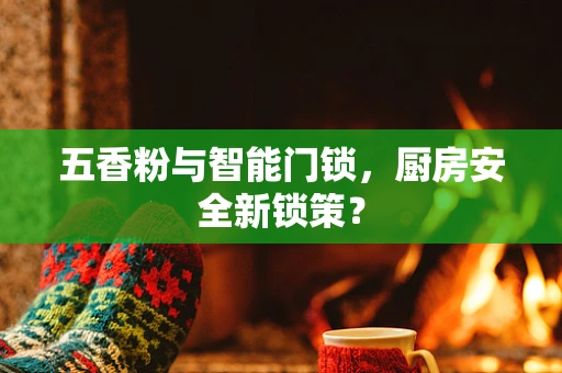 五香粉与智能门锁，厨房安全新锁策？