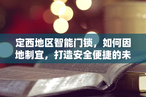 定西地区智能门锁，如何因地制宜，打造安全便捷的未来？